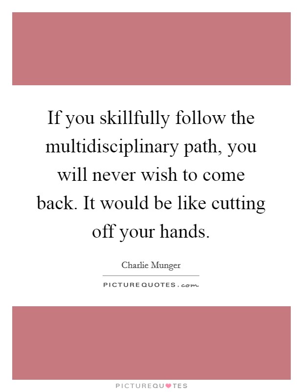 If you skillfully follow the multidisciplinary path, you will never wish to come back. It would be like cutting off your hands. Picture Quote #1