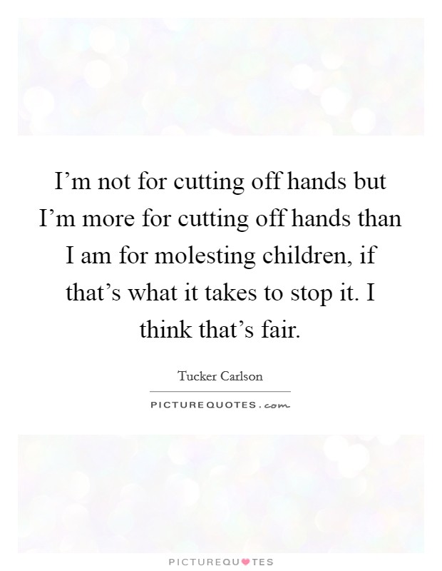 I'm not for cutting off hands but I'm more for cutting off hands than I am for molesting children, if that's what it takes to stop it. I think that's fair. Picture Quote #1