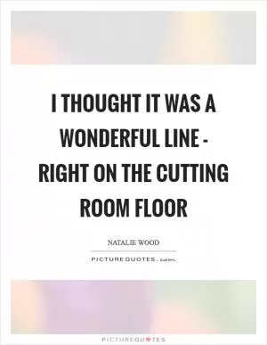 I thought it was a wonderful line - right on the cutting room floor Picture Quote #1