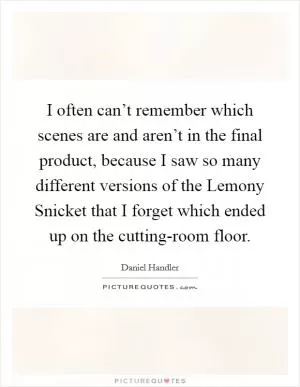 I often can’t remember which scenes are and aren’t in the final product, because I saw so many different versions of the Lemony Snicket that I forget which ended up on the cutting-room floor Picture Quote #1