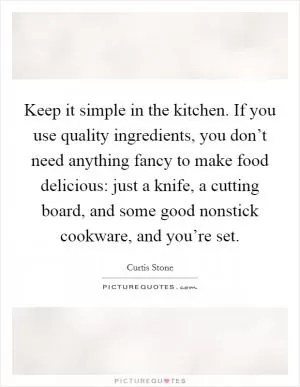 Keep it simple in the kitchen. If you use quality ingredients, you don’t need anything fancy to make food delicious: just a knife, a cutting board, and some good nonstick cookware, and you’re set Picture Quote #1