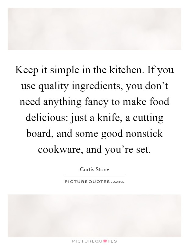 Keep it simple in the kitchen. If you use quality ingredients, you don't need anything fancy to make food delicious: just a knife, a cutting board, and some good nonstick cookware, and you're set. Picture Quote #1