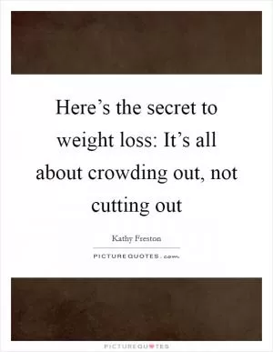 Here’s the secret to weight loss: It’s all about crowding out, not cutting out Picture Quote #1