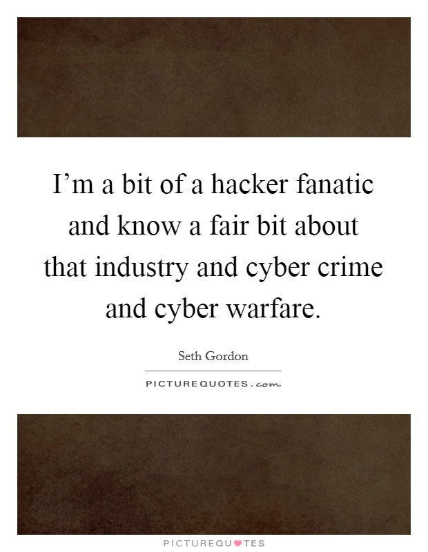I'm a bit of a hacker fanatic and know a fair bit about that industry and cyber crime and cyber warfare. Picture Quote #1