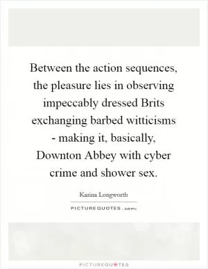 Between the action sequences, the pleasure lies in observing impeccably dressed Brits exchanging barbed witticisms - making it, basically, Downton Abbey with cyber crime and shower sex Picture Quote #1