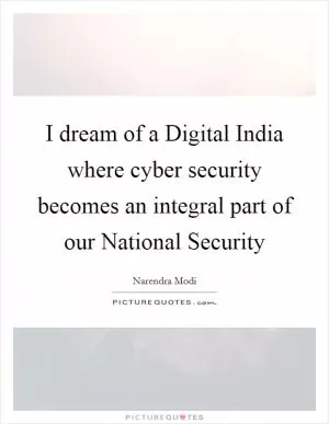 I dream of a Digital India where cyber security becomes an integral part of our National Security Picture Quote #1