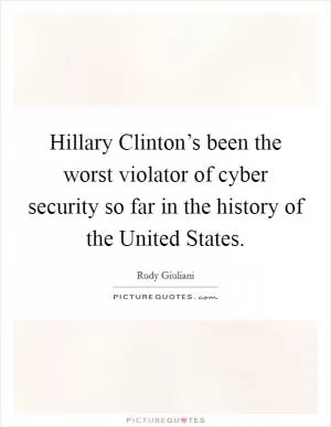 Hillary Clinton’s been the worst violator of cyber security so far in the history of the United States Picture Quote #1