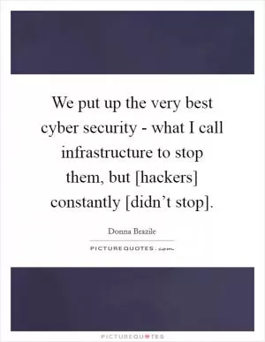 We put up the very best cyber security - what I call infrastructure to stop them, but [hackers] constantly [didn’t stop] Picture Quote #1