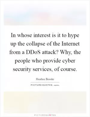 In whose interest is it to hype up the collapse of the Internet from a DDoS attack? Why, the people who provide cyber security services, of course Picture Quote #1