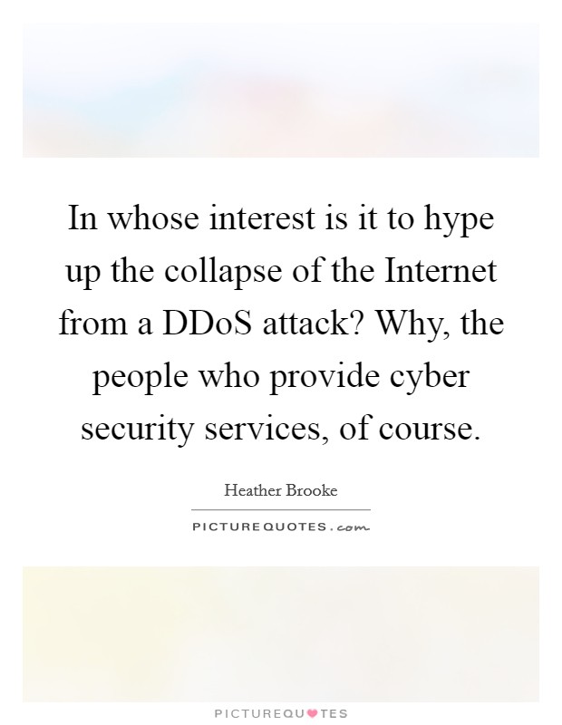 In whose interest is it to hype up the collapse of the Internet from a DDoS attack? Why, the people who provide cyber security services, of course. Picture Quote #1