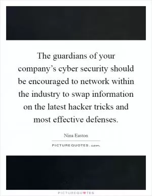 The guardians of your company’s cyber security should be encouraged to network within the industry to swap information on the latest hacker tricks and most effective defenses Picture Quote #1