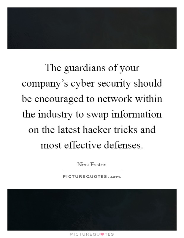 The guardians of your company's cyber security should be encouraged to network within the industry to swap information on the latest hacker tricks and most effective defenses. Picture Quote #1