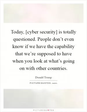 Today, [cyber security] is totally questioned. People don’t even know if we have the capability that we’re supposed to have when you look at what’s going on with other countries Picture Quote #1