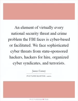 An element of virtually every national security threat and crime problem the FBI faces is cyber-based or facilitated. We face sophisticated cyber threats from state-sponsored hackers, hackers for hire, organized cyber syndicates, and terrorists Picture Quote #1