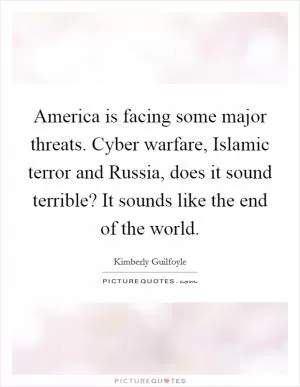 America is facing some major threats. Cyber warfare, Islamic terror and Russia, does it sound terrible? It sounds like the end of the world Picture Quote #1