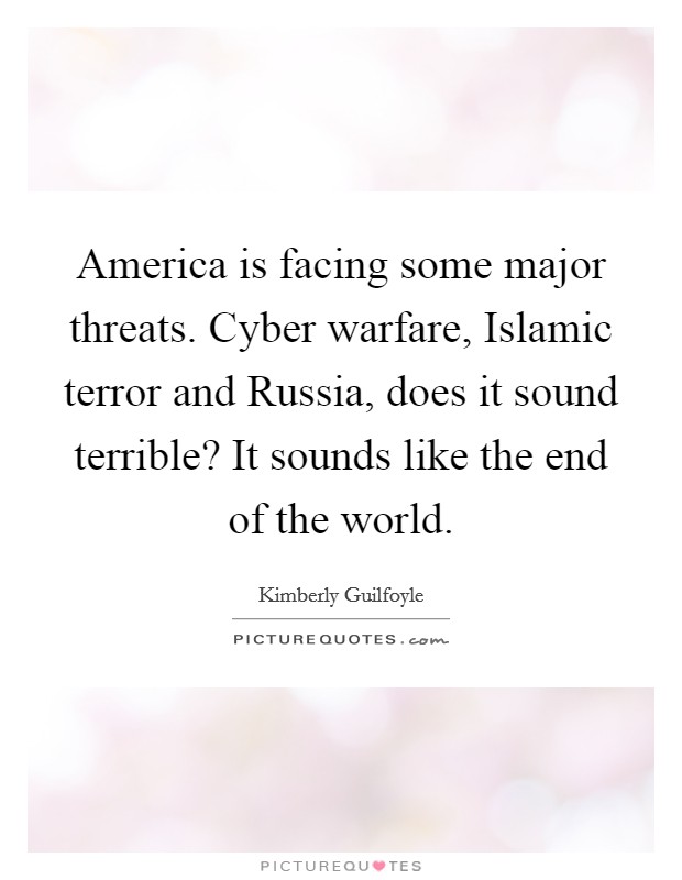America is facing some major threats. Cyber warfare, Islamic terror and Russia, does it sound terrible? It sounds like the end of the world. Picture Quote #1