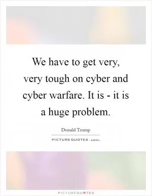 We have to get very, very tough on cyber and cyber warfare. It is - it is a huge problem Picture Quote #1