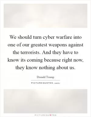 We should turn cyber warfare into one of our greatest weapons against the terrorists. And they have to know its coming because right now, they know nothing about us Picture Quote #1