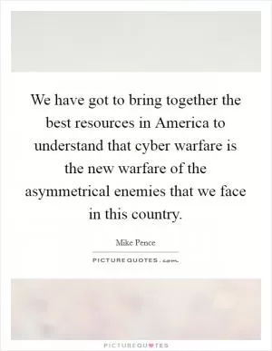 We have got to bring together the best resources in America to understand that cyber warfare is the new warfare of the asymmetrical enemies that we face in this country Picture Quote #1
