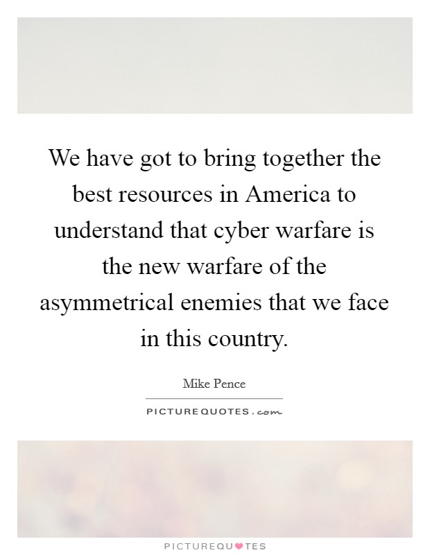 We have got to bring together the best resources in America to understand that cyber warfare is the new warfare of the asymmetrical enemies that we face in this country. Picture Quote #1