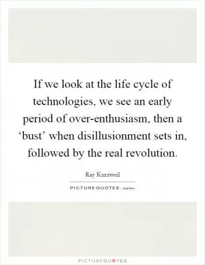 If we look at the life cycle of technologies, we see an early period of over-enthusiasm, then a ‘bust’ when disillusionment sets in, followed by the real revolution Picture Quote #1