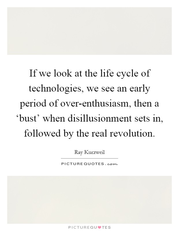 If we look at the life cycle of technologies, we see an early period of over-enthusiasm, then a ‘bust' when disillusionment sets in, followed by the real revolution. Picture Quote #1