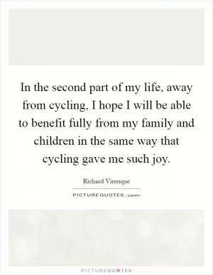In the second part of my life, away from cycling, I hope I will be able to benefit fully from my family and children in the same way that cycling gave me such joy Picture Quote #1