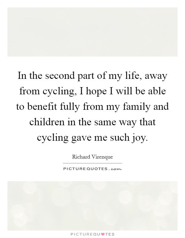 In the second part of my life, away from cycling, I hope I will be able to benefit fully from my family and children in the same way that cycling gave me such joy. Picture Quote #1