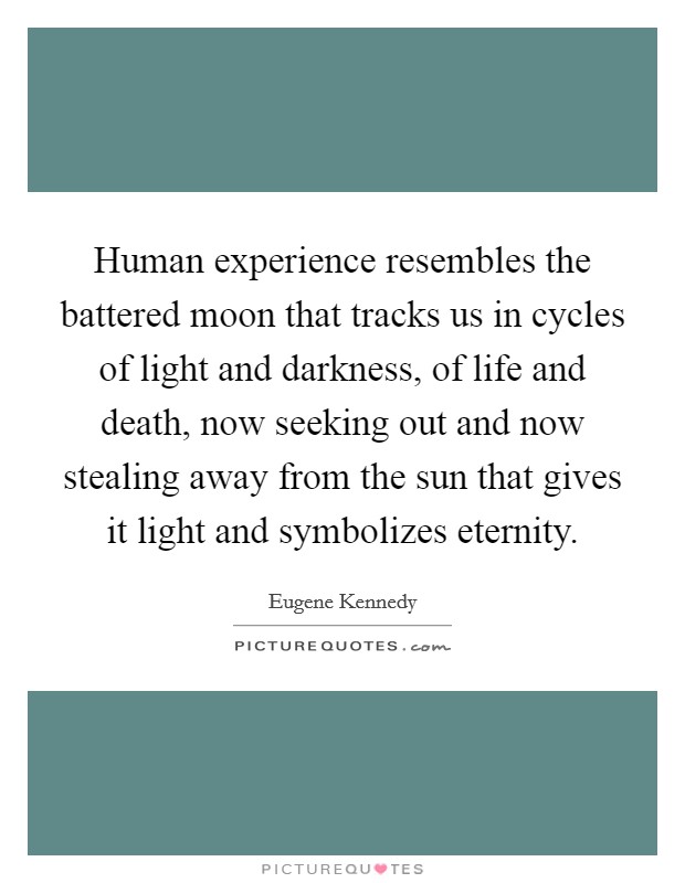 Human experience resembles the battered moon that tracks us in cycles of light and darkness, of life and death, now seeking out and now stealing away from the sun that gives it light and symbolizes eternity. Picture Quote #1