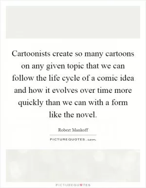 Cartoonists create so many cartoons on any given topic that we can follow the life cycle of a comic idea and how it evolves over time more quickly than we can with a form like the novel Picture Quote #1