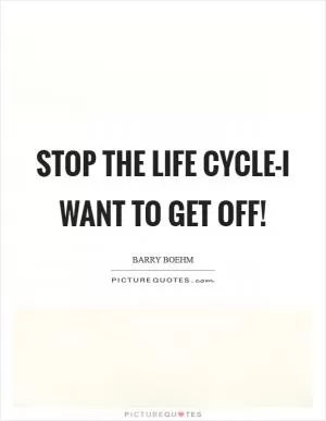 Stop the life cycle-I want to get off! Picture Quote #1