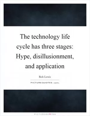 The technology life cycle has three stages: Hype, disillusionment, and application Picture Quote #1