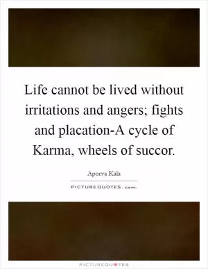 Life cannot be lived without irritations and angers; fights and placation-A cycle of Karma, wheels of succor Picture Quote #1