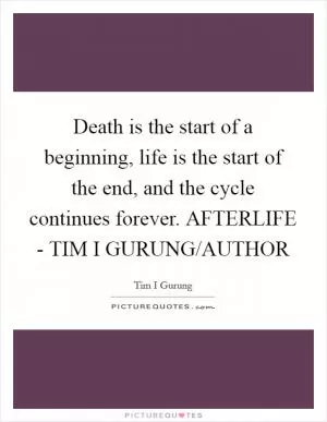 Death is the start of a beginning, life is the start of the end, and the cycle continues forever. AFTERLIFE - TIM I GURUNG/AUTHOR Picture Quote #1