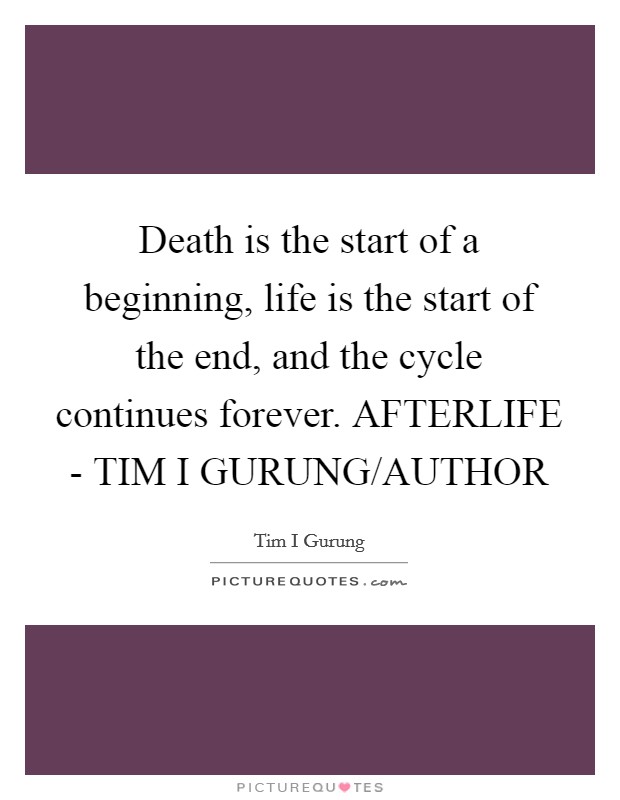 Death is the start of a beginning, life is the start of the end, and the cycle continues forever. AFTERLIFE - TIM I GURUNG/AUTHOR Picture Quote #1
