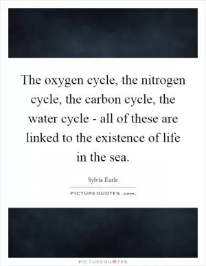 The oxygen cycle, the nitrogen cycle, the carbon cycle, the water cycle - all of these are linked to the existence of life in the sea Picture Quote #1