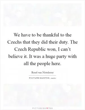 We have to be thankful to the Czechs that they did their duty. The Czech Republic won, I can’t believe it. It was a huge party with all the people here Picture Quote #1