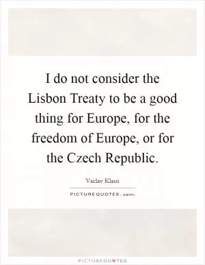 I do not consider the Lisbon Treaty to be a good thing for Europe, for the freedom of Europe, or for the Czech Republic Picture Quote #1