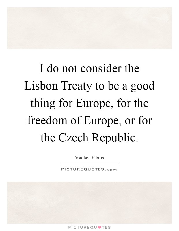 I do not consider the Lisbon Treaty to be a good thing for Europe, for the freedom of Europe, or for the Czech Republic. Picture Quote #1