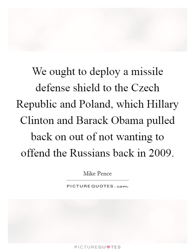 We ought to deploy a missile defense shield to the Czech Republic and Poland, which Hillary Clinton and Barack Obama pulled back on out of not wanting to offend the Russians back in 2009. Picture Quote #1