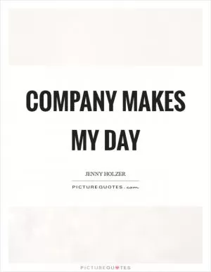 Company makes my day Picture Quote #1