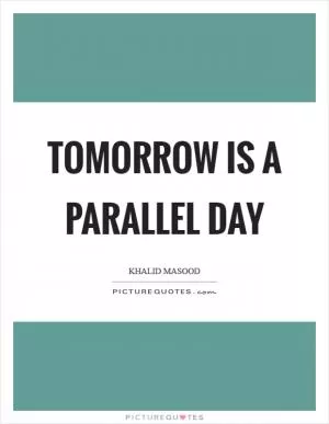 Tomorrow is a parallel day Picture Quote #1