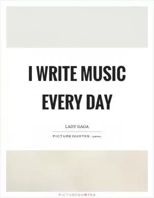 I write music every day Picture Quote #1