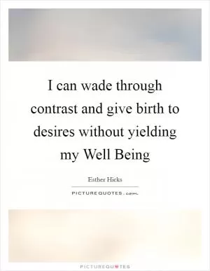 I can wade through contrast and give birth to desires without yielding my Well Being Picture Quote #1
