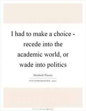 I had to make a choice - recede into the academic world, or wade into politics Picture Quote #1