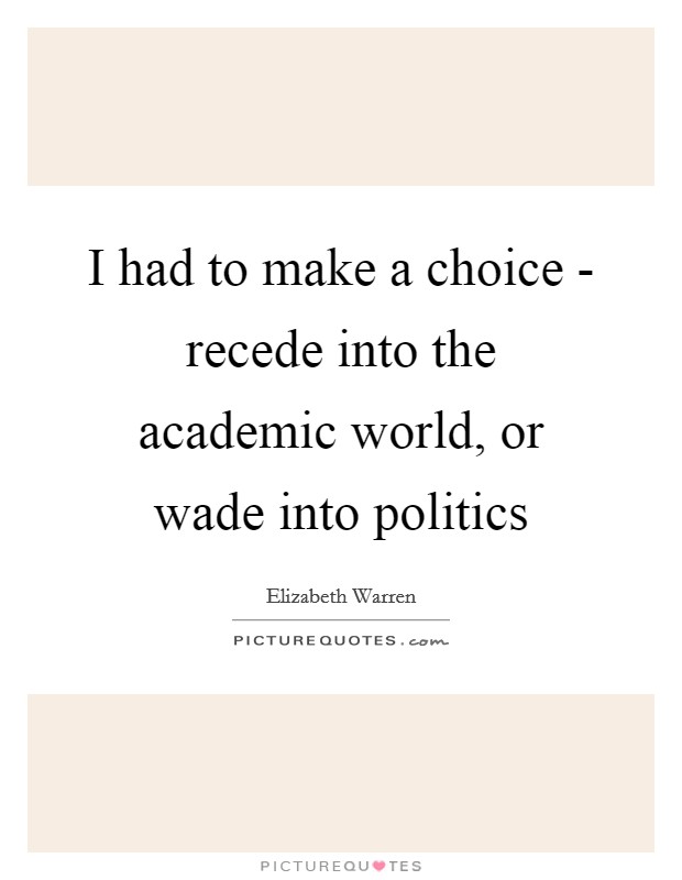 I had to make a choice - recede into the academic world, or wade into politics Picture Quote #1