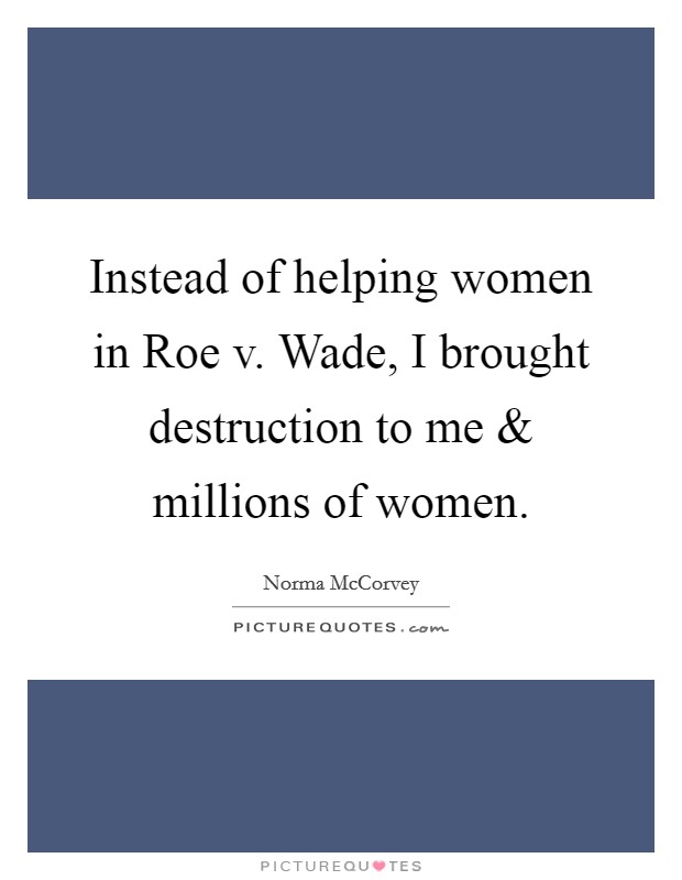 Instead of helping women in Roe v. Wade, I brought destruction to me and millions of women. Picture Quote #1