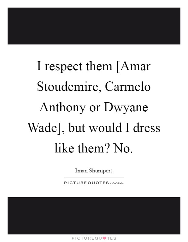 I respect them [Amar Stoudemire, Carmelo Anthony or Dwyane Wade], but would I dress like them? No. Picture Quote #1
