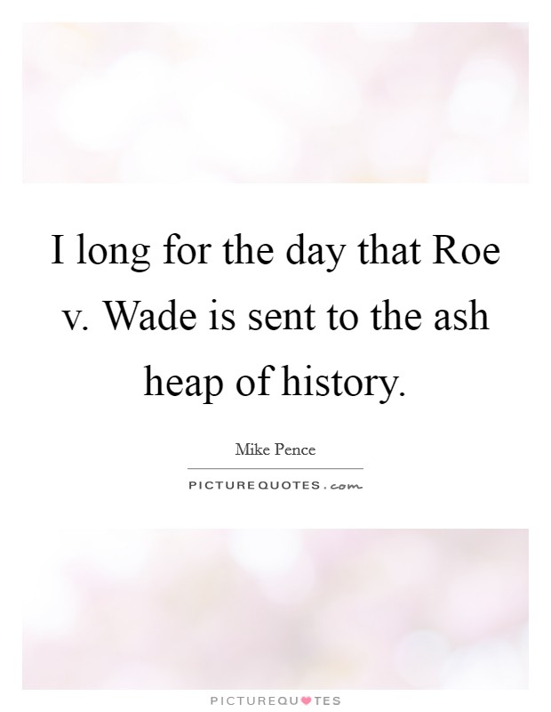 I long for the day that Roe v. Wade is sent to the ash heap of history. Picture Quote #1