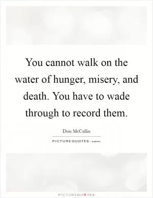 You cannot walk on the water of hunger, misery, and death. You have to wade through to record them Picture Quote #1
